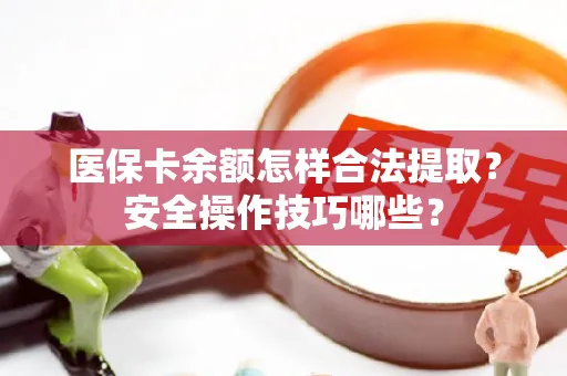 医保卡余额怎样合法提取？安全操作技巧哪些？
