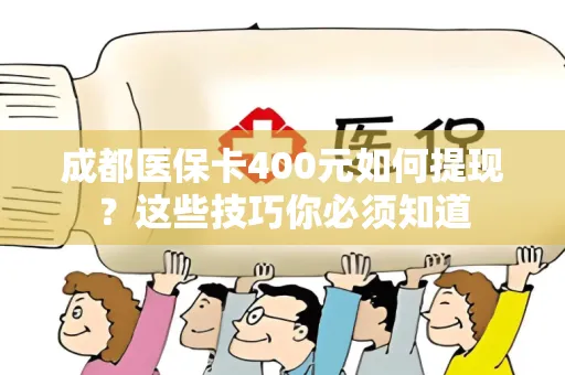 成都医保卡400元如何提现？这些技巧你必须知道